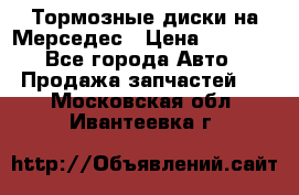 Тормозные диски на Мерседес › Цена ­ 3 000 - Все города Авто » Продажа запчастей   . Московская обл.,Ивантеевка г.